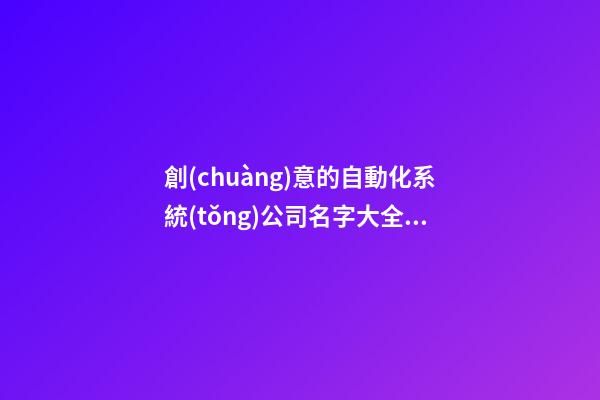 創(chuàng)意的自動化系統(tǒng)公司名字大全集 參考這批好名